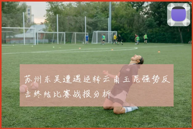 苏州东吴遭遇逆转云南玉昆强势反击终结比赛战报分析