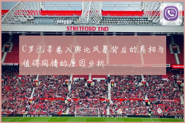 C罗无辜卷入舆论风暴背后的真相与值得同情的原因分析