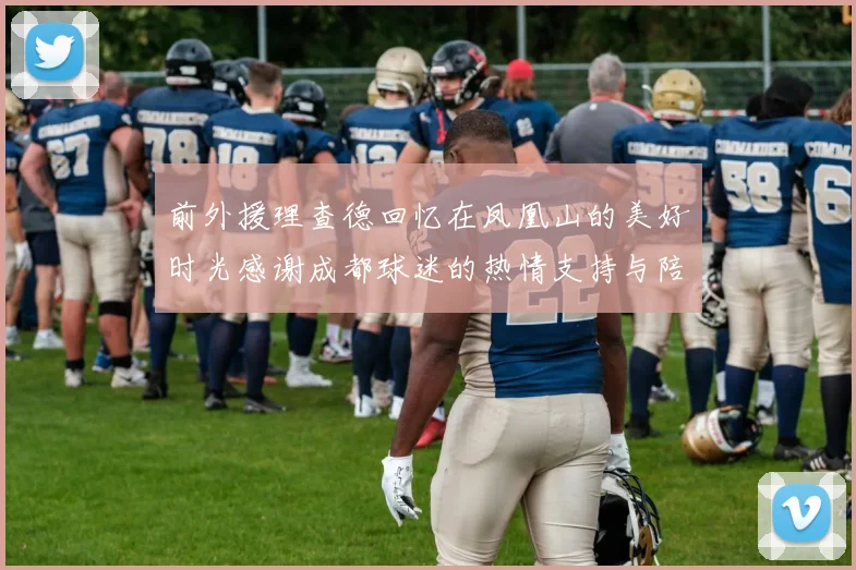 前外援理查德回忆在凤凰山的美好时光感谢成都球迷的热情支持与陪伴
