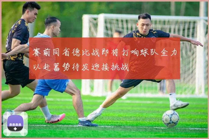 赛前同省德比战即将打响球队全力以赴蓄势待发迎接挑战