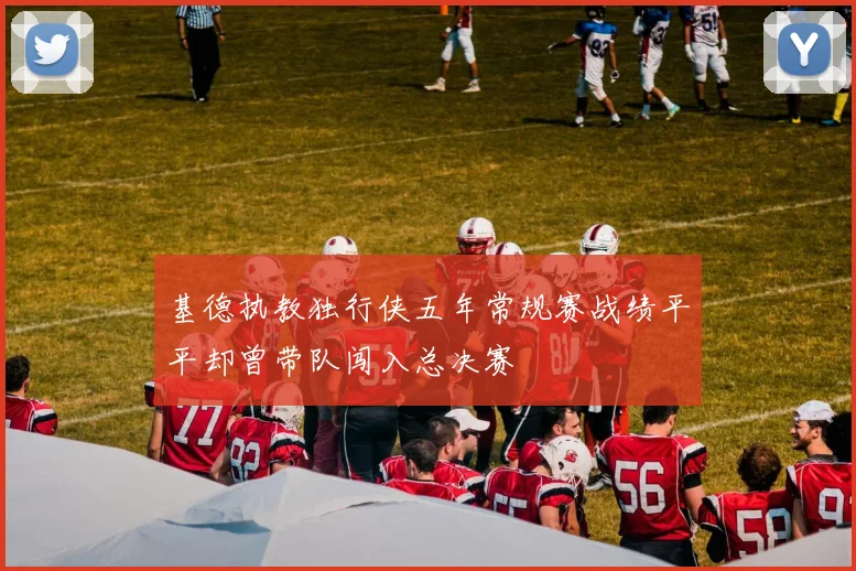 基德执教独行侠五年常规赛战绩平平却曾带队闯入总决赛