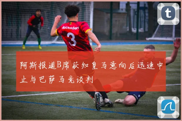 阿斯报道B席获知皇马意向后迅速中止与巴萨马竞谈判