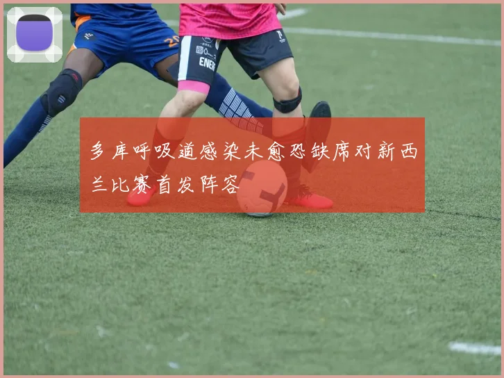 多库呼吸道感染未愈恐缺席对新西兰比赛首发阵容
