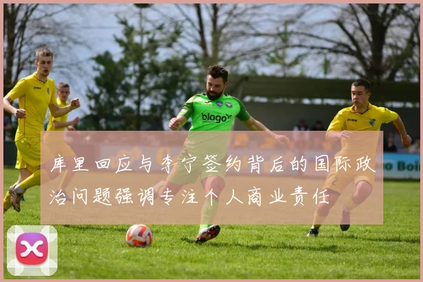 库里回应与李宁签约背后的国际政治问题强调专注个人商业责任