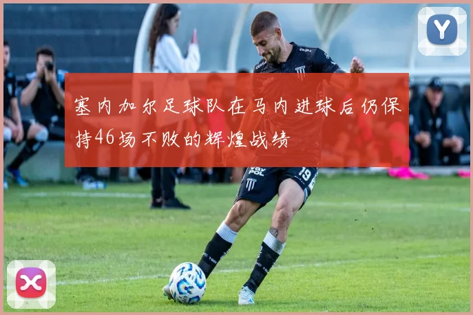 塞内加尔足球队在马内进球后仍保持46场不败的辉煌战绩