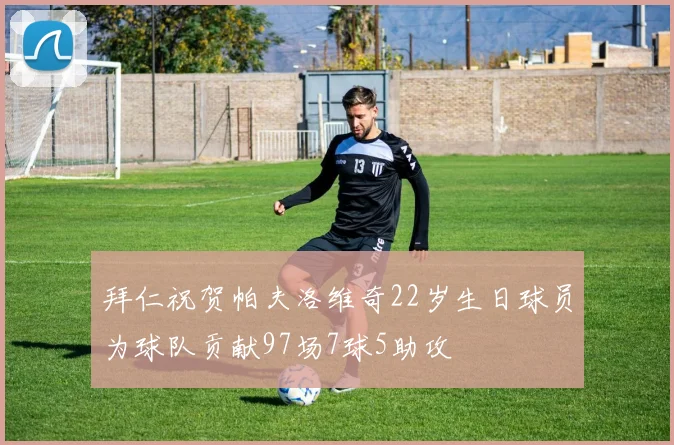 拜仁祝贺帕夫洛维奇22岁生日球员为球队贡献97场7球5助攻