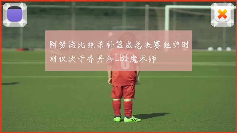 阿努诺比绝杀补篮成总决赛经典时刻仅次于乔丹和LBJ魔术师