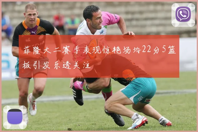 菲隆大二赛季表现惊艳场均22分5篮板引发乐透关注