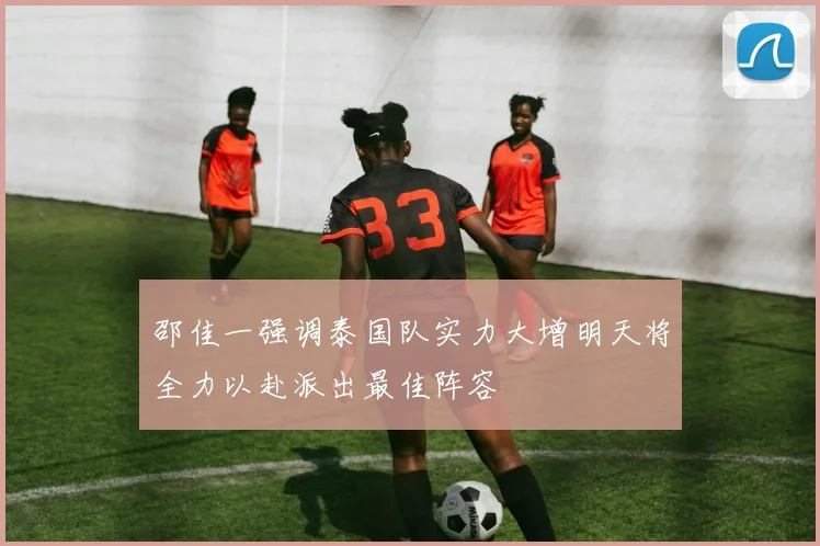 邵佳一强调泰国队实力大增明天将全力以赴派出最佳阵容